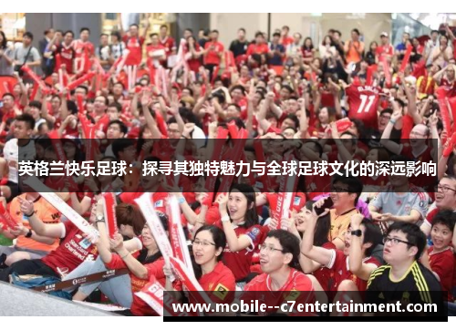 英格兰快乐足球:探寻其独特魅力与全球足球文化的深远影响 英格兰快乐足球:探寻其独特魅力与全球足球文化的深远影响