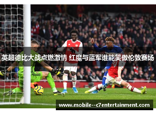 英超德比大战点燃激情 红魔与蓝军谁能笑傲伦敦赛场 英超德比大战点燃激情 红魔与蓝军谁能笑傲伦敦赛场