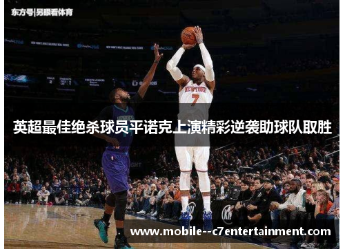 英超最佳绝杀球员平诺克上演精彩逆袭助球队取胜 英超最佳绝杀球员平诺克上演精彩逆袭助球队取胜