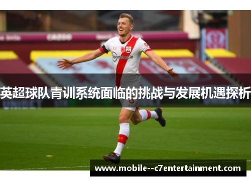 英超球队青训系统面临的挑战与发展机遇探析 英超球队青训系统面临的挑战与发展机遇探析