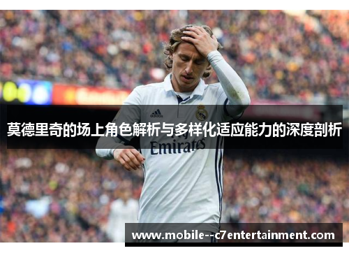 莫德里奇的场上角色解析与多样化适应能力的深度剖析