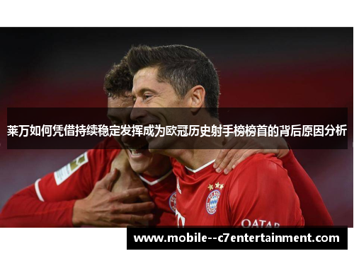 莱万如何凭借持续稳定发挥成为欧冠历史射手榜榜首的背后原因分析