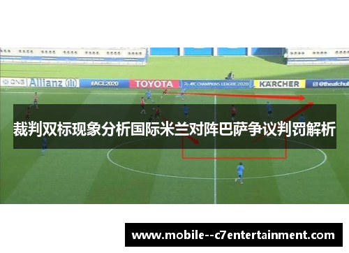 裁判双标现象分析国际米兰对阵巴萨争议判罚解析