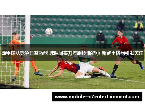 西甲球队竞争日益激烈 球队间实力差距逐渐缩小 新赛季格局引发关注 西甲球队竞争日益激烈 球队间实力差距逐渐缩小 新赛季格局引发关注
