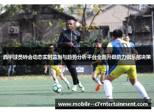 西甲球员转会动态实时监测与趋势分析平台全面升级助力俱乐部决策 西甲球员转会动态实时监测与趋势分析平台全面升级助力俱乐部决策