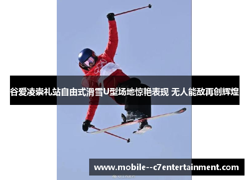 谷爱凌崇礼站自由式滑雪U型场地惊艳表现 无人能敌再创辉煌