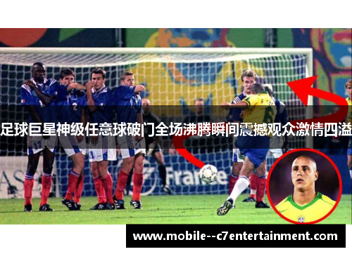 足球巨星神级任意球破门全场沸腾瞬间震撼观众激情四溢 足球巨星神级任意球破门全场沸腾瞬间震撼观众激情四溢