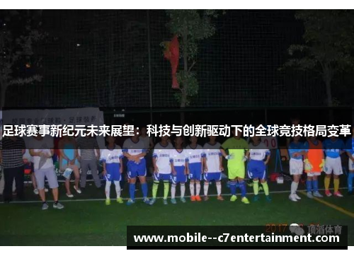 足球赛事新纪元未来展望：科技与创新驱动下的全球竞技格局变革