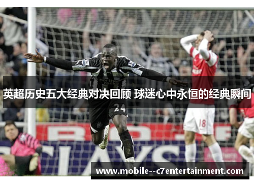 英超历史五大经典对决回顾 球迷心中永恒的经典瞬间 英超历史五大经典对决回顾 球迷心中永恒的经典瞬间