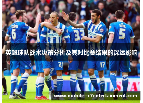 英超球队战术决策分析及其对比赛结果的深远影响 英超球队战术决策分析及其对比赛结果的深远影响