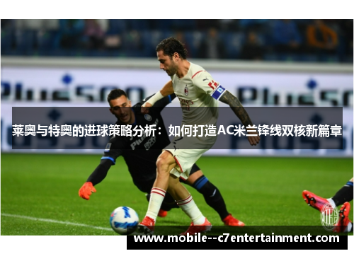 莱奥与特奥的进球策略分析:如何打造AC米兰锋线双核新篇章 莱奥与特奥的进球策略分析:如何打造AC米兰锋线双核新篇章