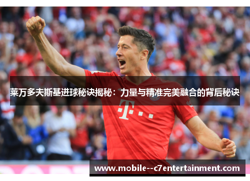 莱万多夫斯基进球秘诀揭秘:力量与精准完美融合的背后秘诀 莱万多夫斯基进球秘诀揭秘:力量与精准完美融合的背后秘诀