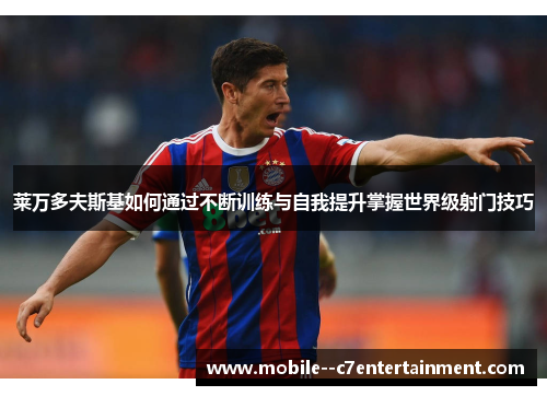 莱万多夫斯基如何通过不断训练与自我提升掌握世界级射门技巧