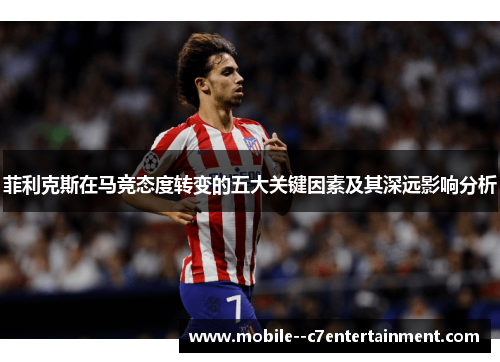 菲利克斯在马竞态度转变的五大关键因素及其深远影响分析 菲利克斯在马竞态度转变的五大关键因素及其深远影响分析