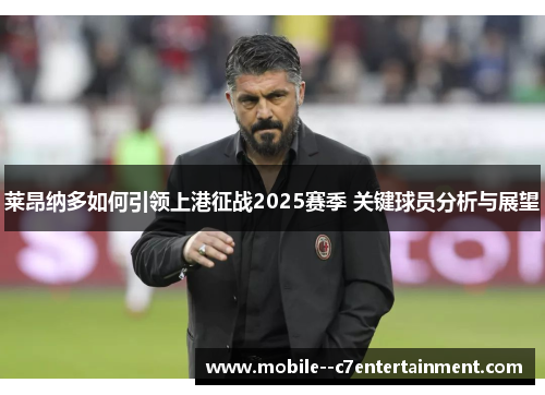 莱昂纳多如何引领上港征战2025赛季 关键球员分析与展望 莱昂纳多如何引领上港征战2025赛季 关键球员分析与展望