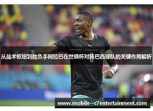 从战术枢纽到胜负手阿拉巴在世俱杯对阵巴西球队的关键作用解析
