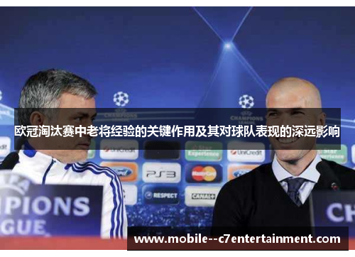 欧冠淘汰赛中老将经验的关键作用及其对球队表现的深远影响 欧冠淘汰赛中老将经验的关键作用及其对球队表现的深远影响