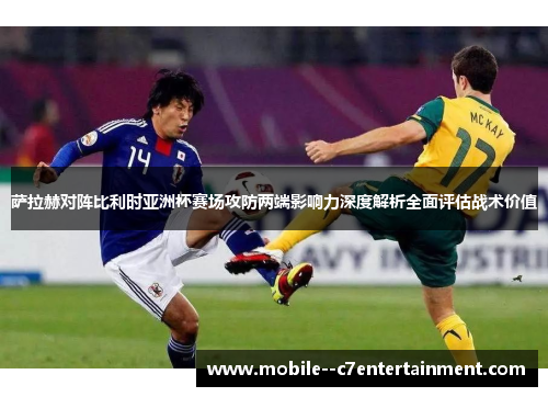 萨拉赫对阵比利时亚洲杯赛场攻防两端影响力深度解析全面评估战术价值