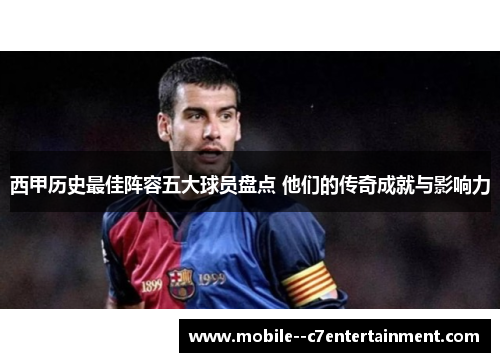 西甲历史最佳阵容五大球员盘点 他们的传奇成就与影响力 西甲历史最佳阵容五大球员盘点 他们的传奇成就与影响力