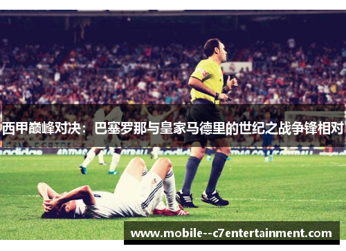 西甲巅峰对决:巴塞罗那与皇家马德里的世纪之战争锋相对 西甲巅峰对决:巴塞罗那与皇家马德里的世纪之战争锋相对