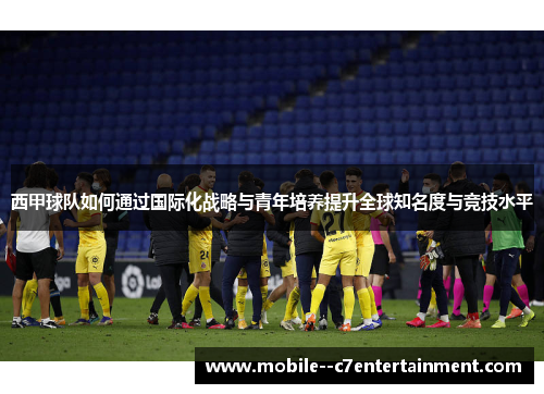 西甲球队如何通过国际化战略与青年培养提升全球知名度与竞技水平