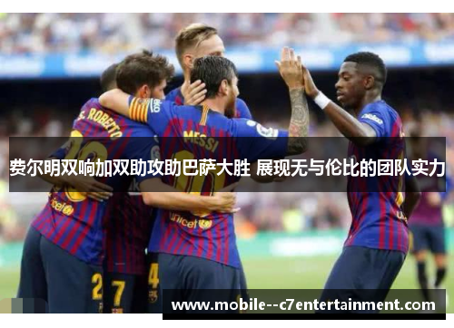 费尔明双响加双助攻助巴萨大胜 展现无与伦比的团队实力 费尔明双响加双助攻助巴萨大胜 展现无与伦比的团队实力