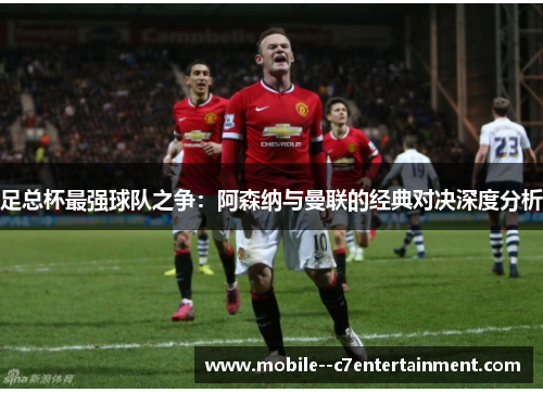 足总杯最强球队之争:阿森纳与曼联的经典对决深度分析 足总杯最强球队之争:阿森纳与曼联的经典对决深度分析