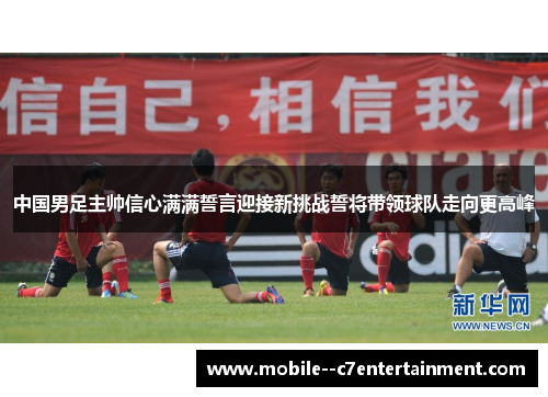 中国男足主帅信心满满誓言迎接新挑战誓将带领球队走向更高峰