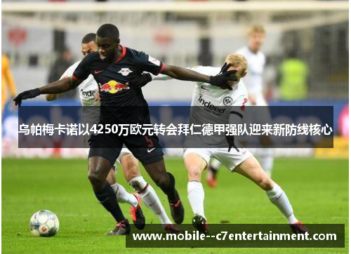 乌帕梅卡诺以4250万欧元转会拜仁德甲强队迎来新防线核心