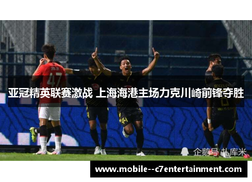 亚冠精英联赛激战 上海海港主场力克川崎前锋夺胜 亚冠精英联赛激战 上海海港主场力克川崎前锋夺胜