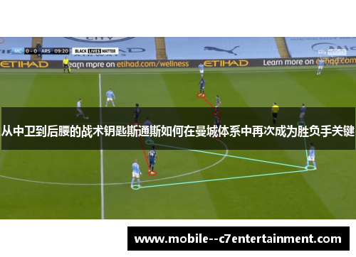 从中卫到后腰的战术钥匙斯通斯如何在曼城体系中再次成为胜负手关键 从中卫到后腰的战术钥匙斯通斯如何在曼城体系中再次成为胜负手关键
