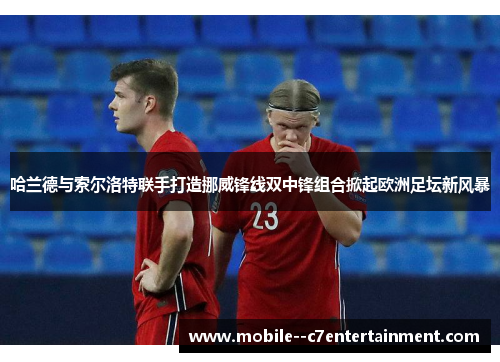 哈兰德与索尔洛特联手打造挪威锋线双中锋组合掀起欧洲足坛新风暴 哈兰德与索尔洛特联手打造挪威锋线双中锋组合掀起欧洲足坛新风暴