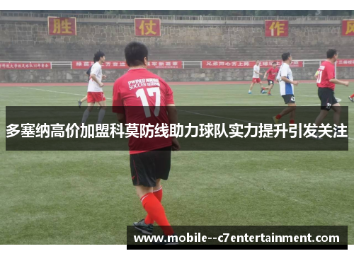 多塞纳高价加盟科莫防线助力球队实力提升引发关注 多塞纳高价加盟科莫防线助力球队实力提升引发关注