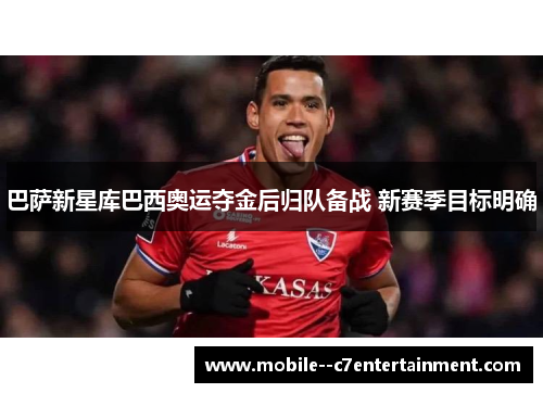 巴萨新星库巴西奥运夺金后归队备战 新赛季目标明确 巴萨新星库巴西奥运夺金后归队备战 新赛季目标明确