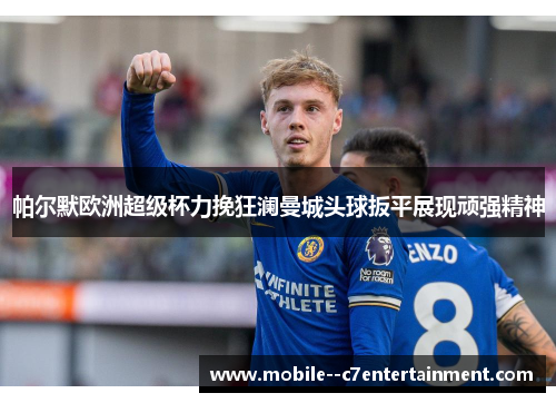 帕尔默欧洲超级杯力挽狂澜曼城头球扳平展现顽强精神 帕尔默欧洲超级杯力挽狂澜曼城头球扳平展现顽强精神