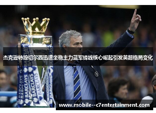 杰克逊转投切尔西迅速坐稳主力蓝军锋线核心崛起引发英超格局变化