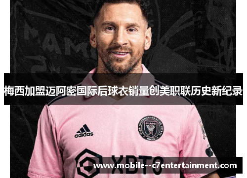 梅西加盟迈阿密国际后球衣销量创美职联历史新纪录 梅西加盟迈阿密国际后球衣销量创美职联历史新纪录