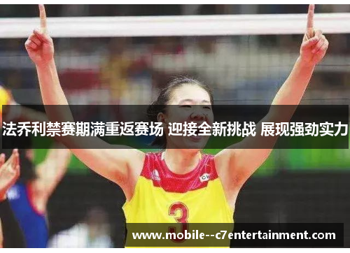 法乔利禁赛期满重返赛场 迎接全新挑战 展现强劲实力 法乔利禁赛期满重返赛场 迎接全新挑战 展现强劲实力