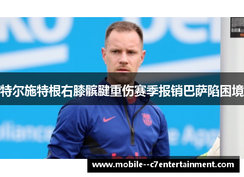 特尔施特根右膝髌腱重伤赛季报销巴萨陷困境 特尔施特根右膝髌腱重伤赛季报销巴萨陷困境
