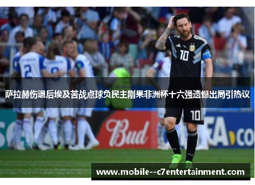 萨拉赫伤退后埃及苦战点球负民主刚果非洲杯十六强遗憾出局引热议 萨拉赫伤退后埃及苦战点球负民主刚果非洲杯十六强遗憾出局引热议