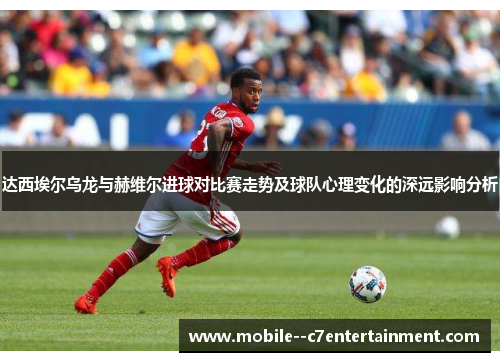 达西埃尔乌龙与赫维尔进球对比赛走势及球队心理变化的深远影响分析 达西埃尔乌龙与赫维尔进球对比赛走势及球队心理变化的深远影响分析