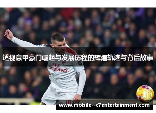透视意甲豪门崛起与发展历程的辉煌轨迹与背后故事