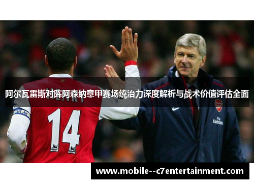 阿尔瓦雷斯对阵阿森纳意甲赛场统治力深度解析与战术价值评估全面