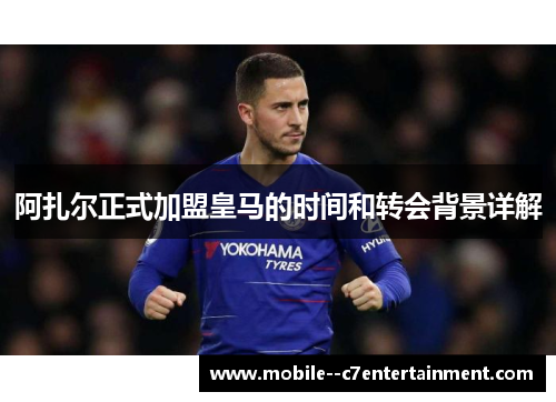 阿扎尔正式加盟皇马的时间和转会背景详解