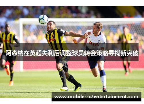 阿森纳在英超失利后调整球员转会策略寻找新突破
