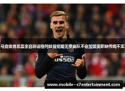 马竞体育总监亲自辟谣格列兹曼短期无意离队不会加盟美职联传闻不实