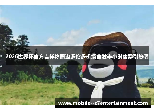 2026世界杯官方吉祥物周边多伦多机场首发半小时售罄引热潮 2026世界杯官方吉祥物周边多伦多机场首发半小时售罄引热潮