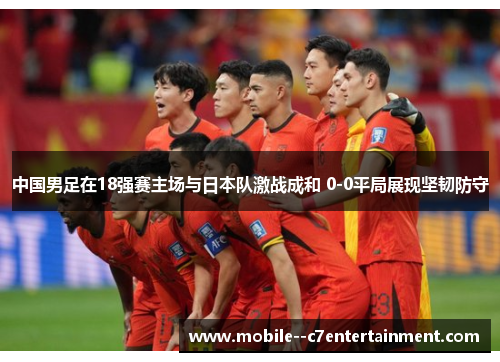 中国男足在18强赛主场与日本队激战成和 0-0平局展现坚韧防守 中国男足在18强赛主场与日本队激战成和 0-0平局展现坚韧防守