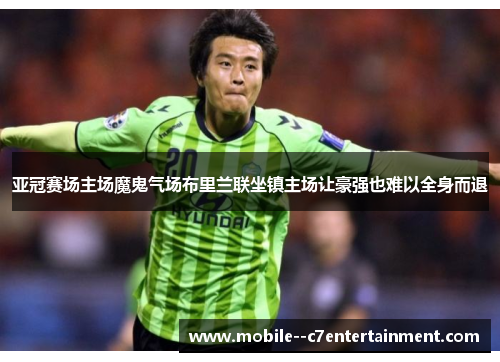 亚冠赛场主场魔鬼气场布里兰联坐镇主场让豪强也难以全身而退 亚冠赛场主场魔鬼气场布里兰联坐镇主场让豪强也难以全身而退