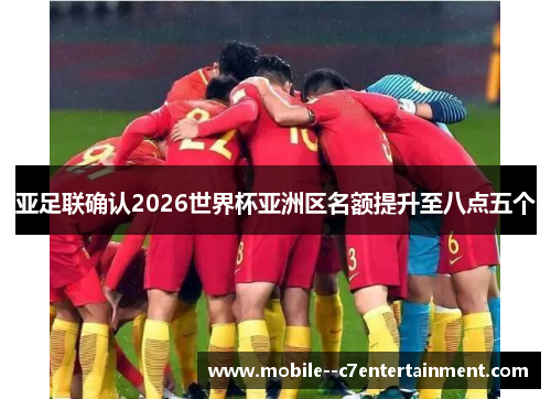 亚足联确认2026世界杯亚洲区名额提升至八点五个 亚足联确认2026世界杯亚洲区名额提升至八点五个